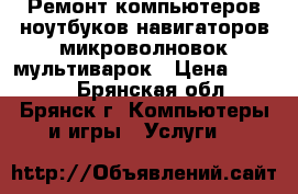 Ремонт компьютеров ноутбуков навигаторов микроволновок мультиварок › Цена ­ 1 000 - Брянская обл., Брянск г. Компьютеры и игры » Услуги   